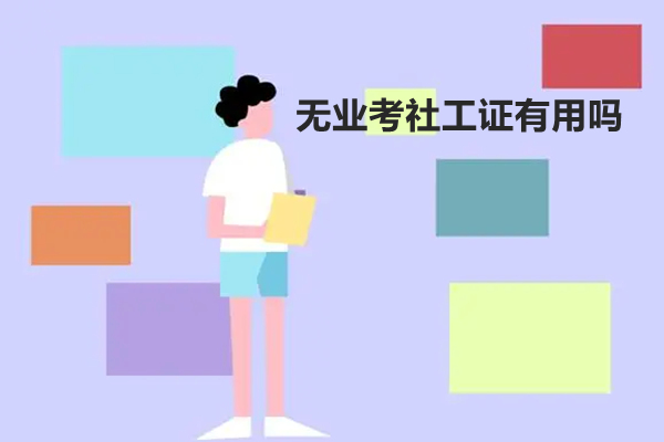 无业考社工证有用吗现在 无业考社工证有用吗现在